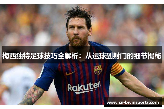 梅西独特足球技巧全解析：从运球到射门的细节揭秘