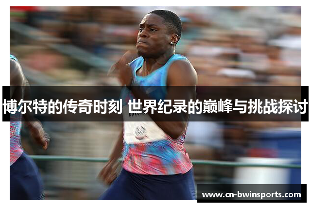 博尔特的传奇时刻 世界纪录的巅峰与挑战探讨