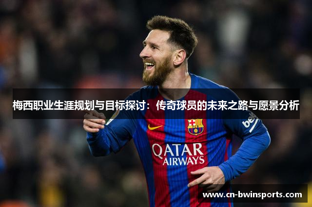 梅西职业生涯规划与目标探讨：传奇球员的未来之路与愿景分析