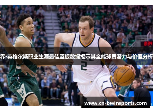乔·英格尔斯职业生涯最佳篮板数据揭示其全能球员潜力与价值分析 乔·英格尔斯职业生涯最佳篮板数据揭示其全能球员潜力与价值分析
