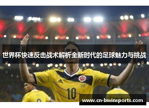 世界杯快速反击战术解析全新时代的足球魅力与挑战 世界杯快速反击战术解析全新时代的足球魅力与挑战