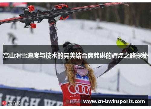 高山滑雪速度与技术的完美结合席弗琳的辉煌之路探秘 高山滑雪速度与技术的完美结合席弗琳的辉煌之路探秘