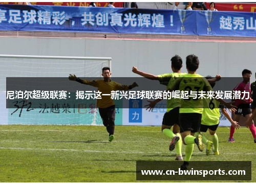 尼泊尔超级联赛:揭示这一新兴足球联赛的崛起与未来发展潜力 尼泊尔超级联赛:揭示这一新兴足球联赛的崛起与未来发展潜力