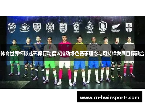 体育世界杯球迷环保行动倡议推动绿色赛事理念与可持续发展目标融合 体育世界杯球迷环保行动倡议推动绿色赛事理念与可持续发展目标融合