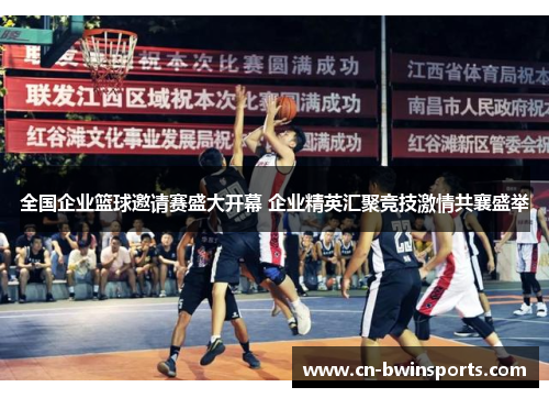 全国企业篮球邀请赛盛大开幕 企业精英汇聚竞技激情共襄盛举