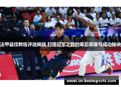 法甲最佳教练评选揭晓 打造冠军之路的幕后英雄与成功秘诀