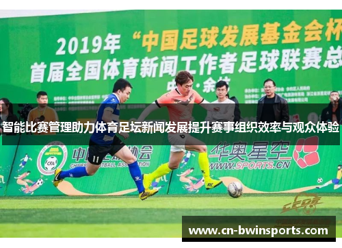 智能比赛管理助力体育足坛新闻发展提升赛事组织效率与观众体验