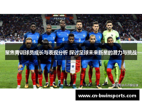 聚焦青训球员成长与表现分析 探讨足球未来新星的潜力与挑战