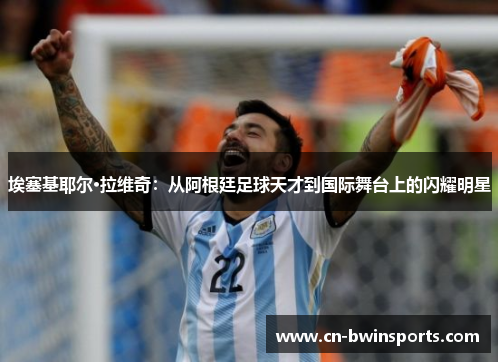 埃塞基耶尔·拉维奇：从阿根廷足球天才到国际舞台上的闪耀明星