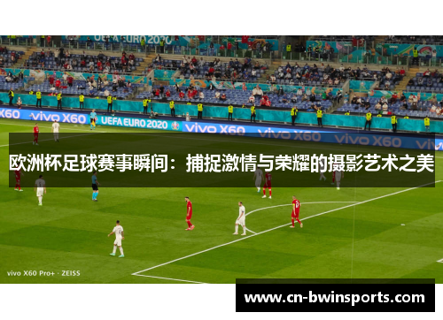 欧洲杯足球赛事瞬间:捕捉激情与荣耀的摄影艺术之美 欧洲杯足球赛事瞬间:捕捉激情与荣耀的摄影艺术之美