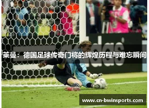 莱曼：德国足球传奇门将的辉煌历程与难忘瞬间