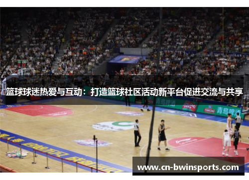 篮球球迷热爱与互动:打造篮球社区活动新平台促进交流与共享 篮球球迷热爱与互动:打造篮球社区活动新平台促进交流与共享