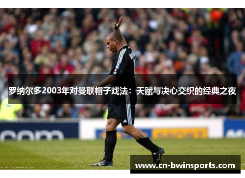 罗纳尔多2003年对曼联帽子戏法：天赋与决心交织的经典之夜