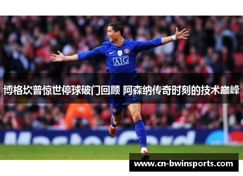 博格坎普惊世停球破门回顾 阿森纳传奇时刻的技术巅峰