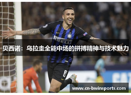 贝西诺：乌拉圭全能中场的拼搏精神与技术魅力