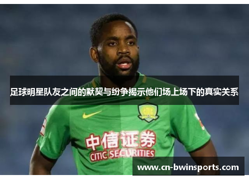 足球明星队友之间的默契与纷争揭示他们场上场下的真实关系