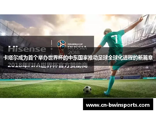 卡塔尔成为首个举办世界杯的中东国家推动足球全球化进程的新篇章