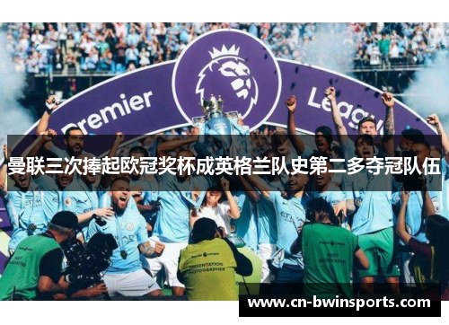 曼联三次捧起欧冠奖杯成英格兰队史第二多夺冠队伍