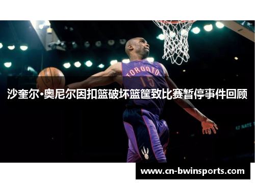 沙奎尔·奥尼尔因扣篮破坏篮筐致比赛暂停事件回顾 沙奎尔·奥尼尔因扣篮破坏篮筐致比赛暂停事件回顾