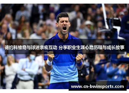 德约科维奇与球迷亲密互动 分享职业生涯心路历程与成长故事 德约科维奇与球迷亲密互动 分享职业生涯心路历程与成长故事