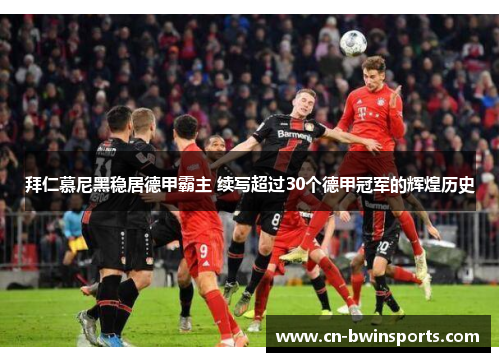 拜仁慕尼黑稳居德甲霸主 续写超过30个德甲冠军的辉煌历史