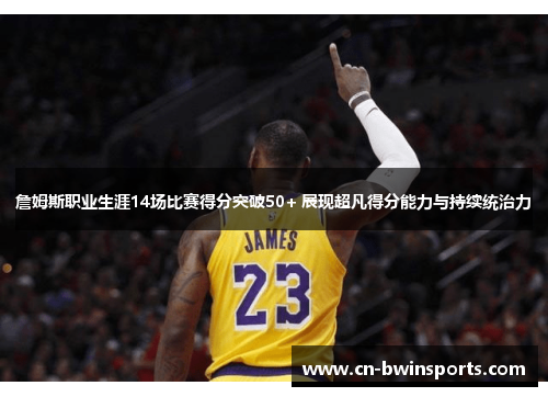 詹姆斯职业生涯14场比赛得分突破50+ 展现超凡得分能力与持续统治力 詹姆斯职业生涯14场比赛得分突破50+ 展现超凡得分能力与持续统治力