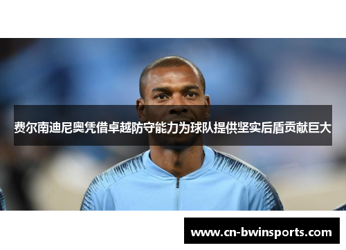 费尔南迪尼奥凭借卓越防守能力为球队提供坚实后盾贡献巨大 费尔南迪尼奥凭借卓越防守能力为球队提供坚实后盾贡献巨大