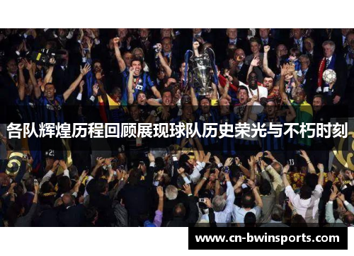 各队辉煌历程回顾展现球队历史荣光与不朽时刻