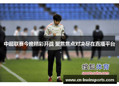 中超联赛今晚精彩开战 聚焦焦点对决尽在直播平台 中超联赛今晚精彩开战 聚焦焦点对决尽在直播平台