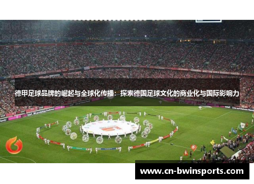 德甲足球品牌的崛起与全球化传播：探索德国足球文化的商业化与国际影响力