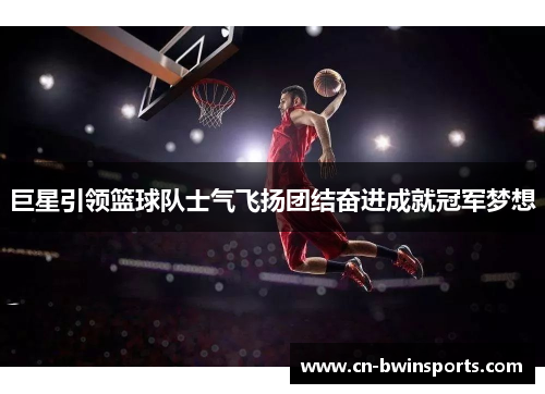 巨星引领篮球队士气飞扬团结奋进成就冠军梦想