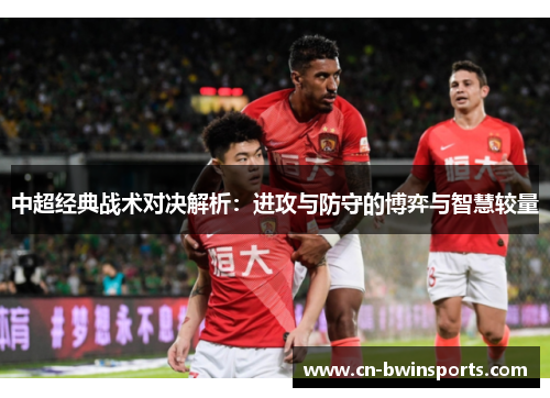 中超经典战术对决解析：进攻与防守的博弈与智慧较量