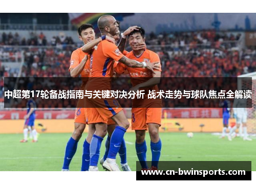 中超第17轮备战指南与关键对决分析 战术走势与球队焦点全解读