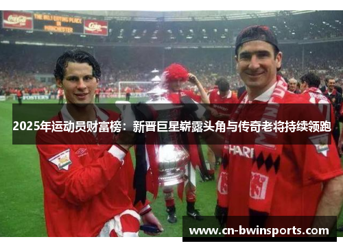 2025年运动员财富榜：新晋巨星崭露头角与传奇老将持续领跑