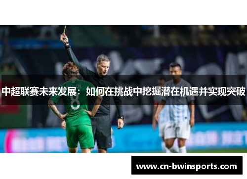 中超联赛未来发展：如何在挑战中挖掘潜在机遇并实现突破