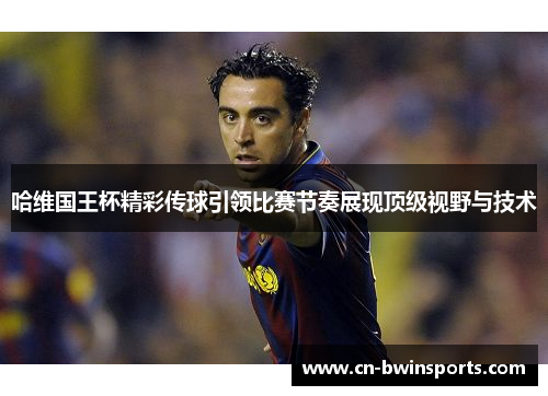 哈维国王杯精彩传球引领比赛节奏展现顶级视野与技术