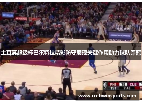 土耳其超级杯巴尔特拉精彩防守展现关键作用助力球队夺冠