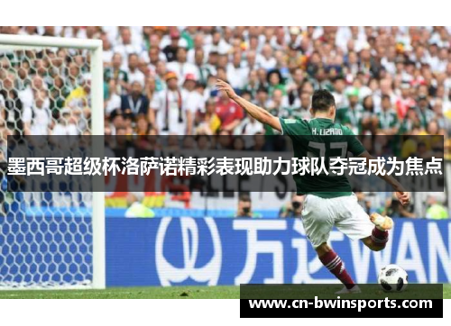 墨西哥超级杯洛萨诺精彩表现助力球队夺冠成为焦点