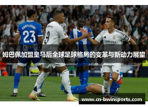 姆巴佩加盟皇马后全球足球格局的变革与新动力展望