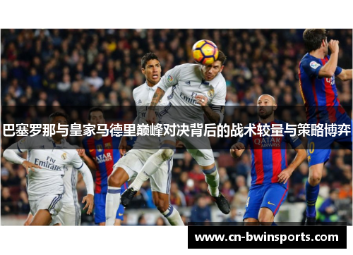 巴塞罗那与皇家马德里巅峰对决背后的战术较量与策略博弈
