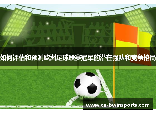 如何评估和预测欧洲足球联赛冠军的潜在强队和竞争格局