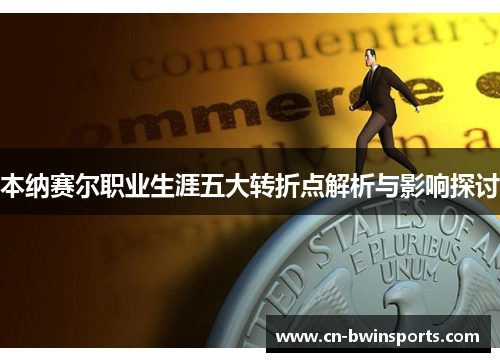 本纳赛尔职业生涯五大转折点解析与影响探讨