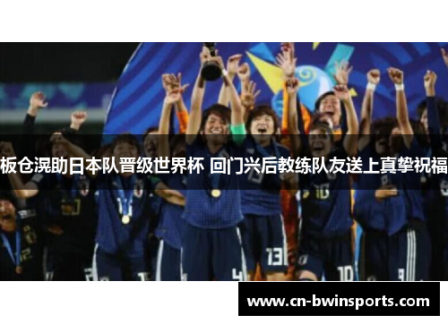 板仓滉助日本队晋级世界杯 回门兴后教练队友送上真挚祝福