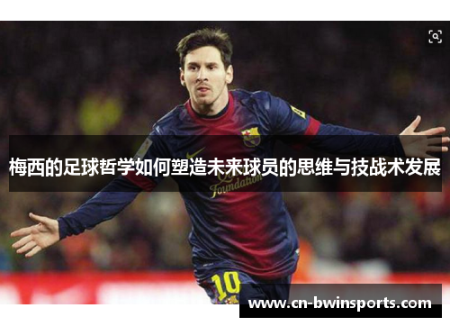 梅西的足球哲学如何塑造未来球员的思维与技战术发展