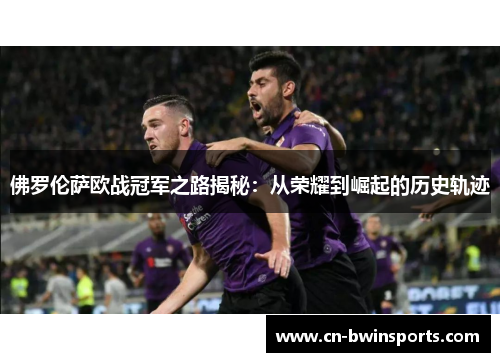 佛罗伦萨欧战冠军之路揭秘：从荣耀到崛起的历史轨迹