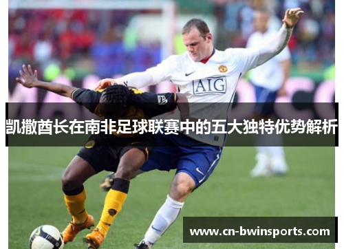 凯撒酋长在南非足球联赛中的五大独特优势解析