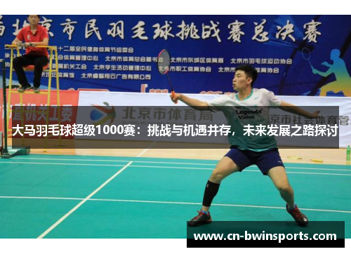 大马羽毛球超级1000赛：挑战与机遇并存，未来发展之路探讨