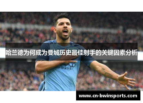 哈兰德为何成为曼城历史最佳射手的关键因素分析 哈兰德为何成为曼城历史最佳射手的关键因素分析