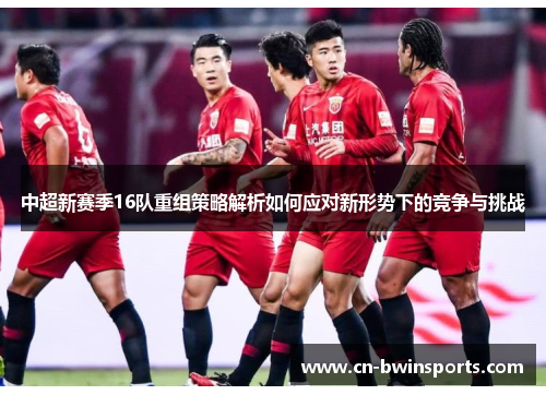 中超新赛季16队重组策略解析如何应对新形势下的竞争与挑战