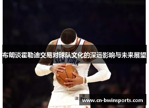 布朗谈霍勒迪交易对球队文化的深远影响与未来展望 布朗谈霍勒迪交易对球队文化的深远影响与未来展望